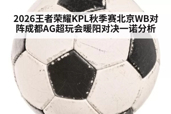 2026王者荣耀KPL秋季赛北京WB对阵成都AG超玩会暖阳对决一诺分析