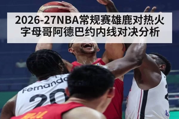 2026-27NBA常规赛雄鹿对热火字母哥阿德巴约内线对决分析
