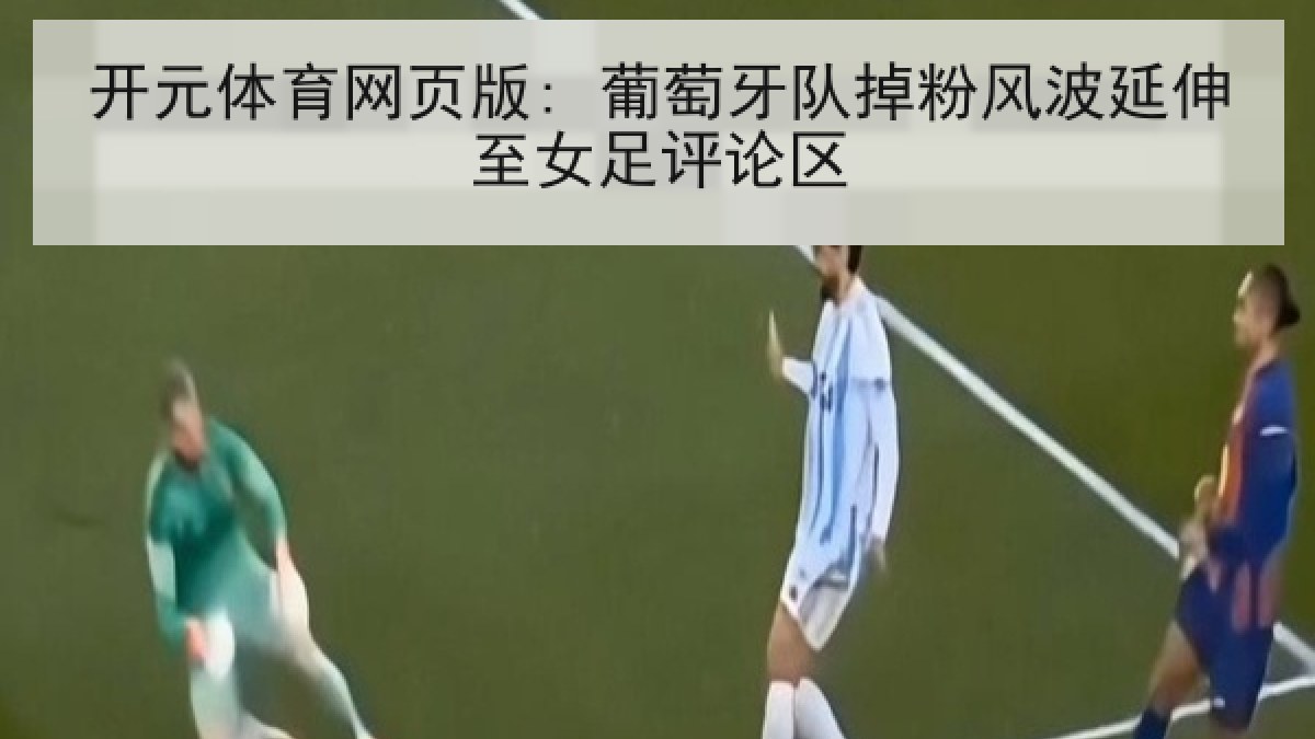 开元体育网页版: 葡萄牙队掉粉风波延伸至女足评论区 开元体育网页版: 葡萄牙队掉粉风波延伸至女足评论区