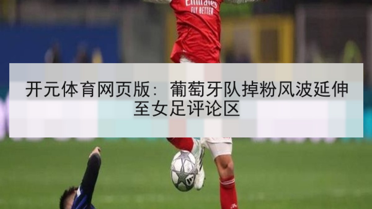 开元体育网页版: 葡萄牙队掉粉风波延伸至女足评论区