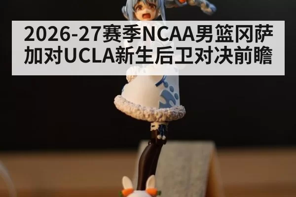 2026-27赛季NCAA男篮冈萨加对UCLA新生后卫对决前瞻